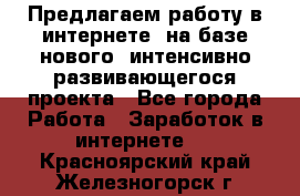 Предлагаем работу в интернете, на базе нового, интенсивно-развивающегося проекта - Все города Работа » Заработок в интернете   . Красноярский край,Железногорск г.